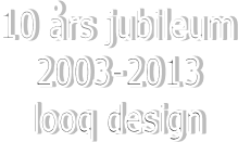 10 års jubileum
2003-2013
looq design
